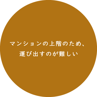 マンションの上階のため、運び出すのが難しい